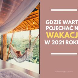 Gdzie warto pojechać na wakacje w 2021 roku?