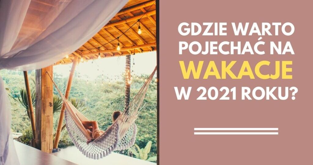 Gdzie warto pojechać na wakacje w 2021 roku?