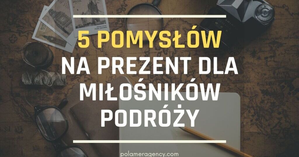 5 pomysłów na prezent dla miłośników podróży